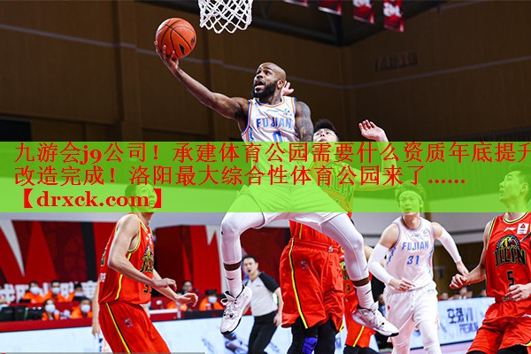九游会j9公司！承建体育公园需要什么资质年底提升改造完成！洛阳最大综合性体育公园来了……