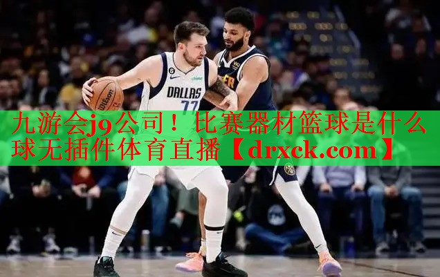 九游会j9公司！比赛器材篮球是什么球无插件体育直播