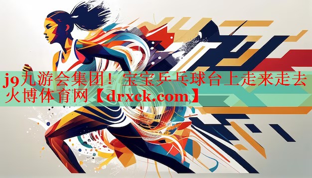 j9九游会集团！宝宝乒乓球台上走来走去火博体育网