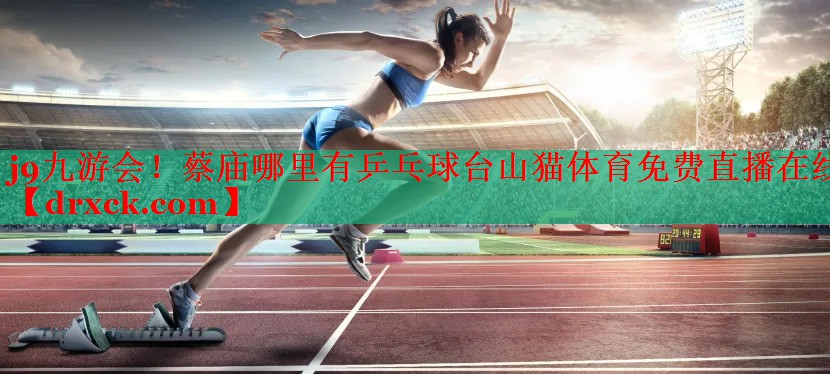 j9九游会！蔡庙哪里有乒乓球台山猫体育免费直播在线