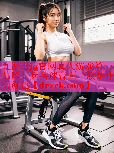 <strong>九游会j9官网真人游戏第一品牌！乒乓球台面一般是什么颜色</strong>