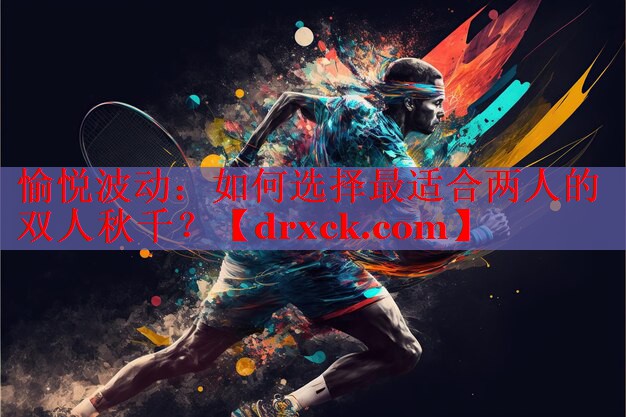 愉悦波动：如何选择最适合两人的双人秋千？