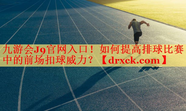 九游会J9官网入口！如何提高排球比赛中的前场扣球威力？