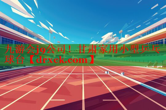 九游会j9公司！甘肃家用小型乒乓球台