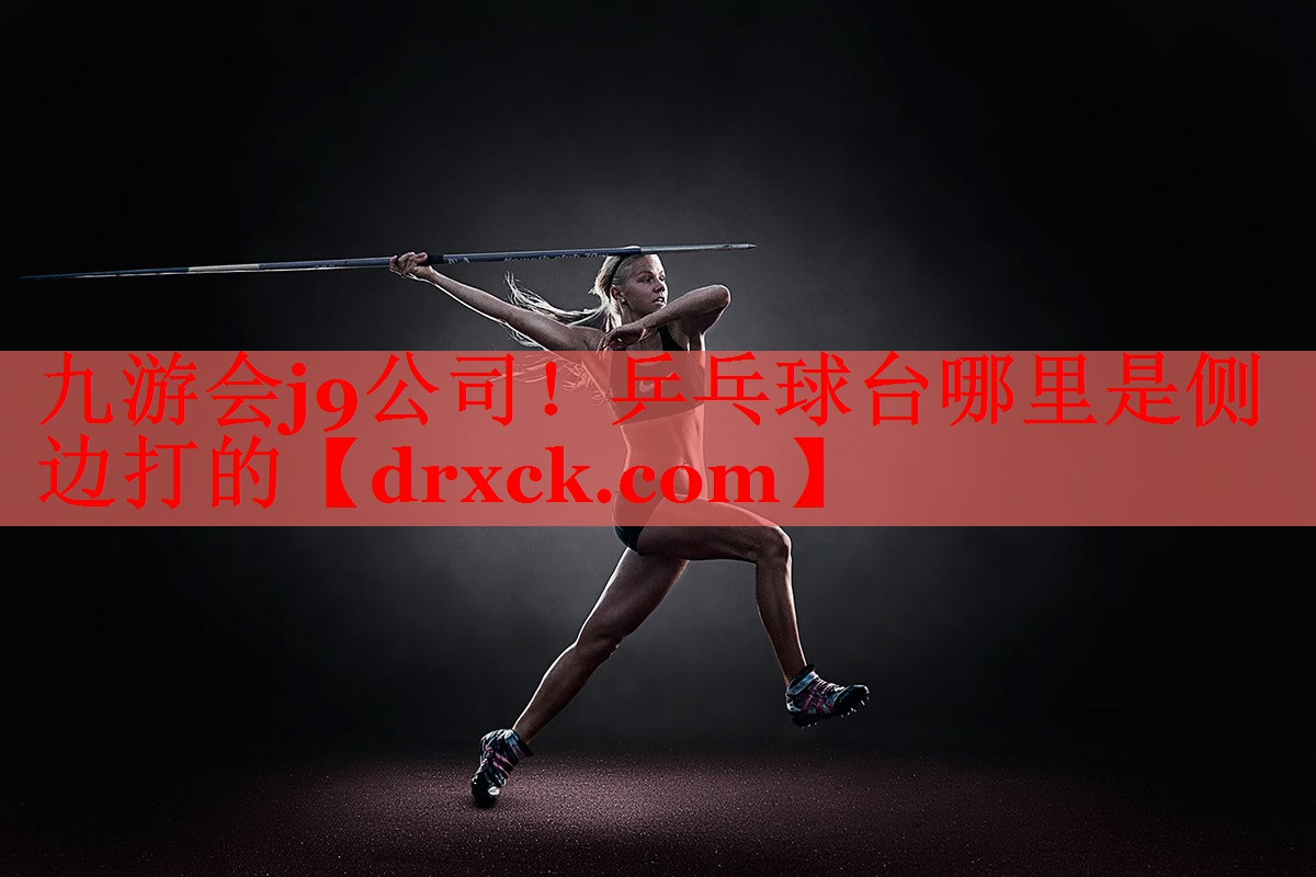 九游会j9公司！乒乓球台哪里是侧边打的