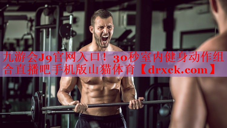 九游会J9官网入口！30秒室内健身动作组合直播吧手机版山猫体育